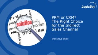EXECUTIVE BRIEF
PRM or CRM?
The Right Choice
for the Indirect
Sales Channel
 