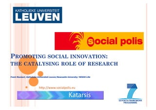 PROMOTING SOCIAL INNOVATION:
THE CATALYSING ROLE OF RESEARCH
Frank Moulaert, Katholieke Universiteit Leuven/Newcastle University/ MESHS Lille
h"p://www.socialpolis.eu	
  
 