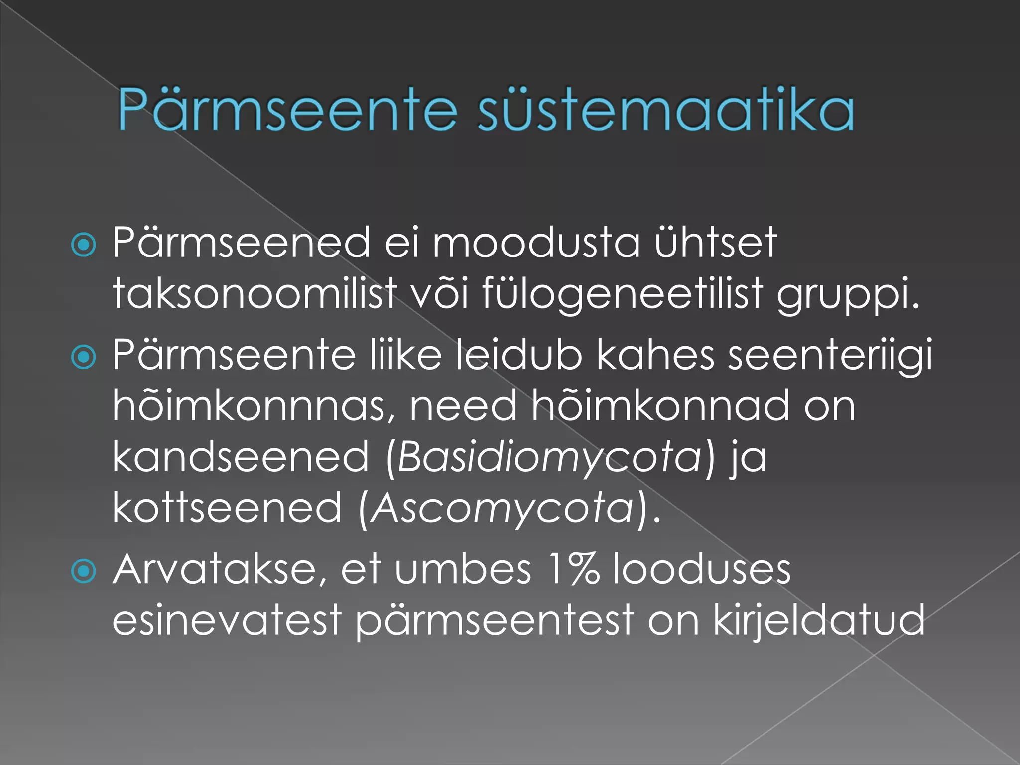  Pärmseened ei moodusta ühtset
  taksonoomilist või fülogeneetilist gruppi.
 Pärmseente liike leidub kahes seenteriigi
  hõimkonnnas, need hõimkonnad on
  kandseened (Basidiomycota) ja
  kottseened (Ascomycota).
 Arvatakse, et umbes 1% looduses
  esinevatest pärmseentest on kirjeldatud
 