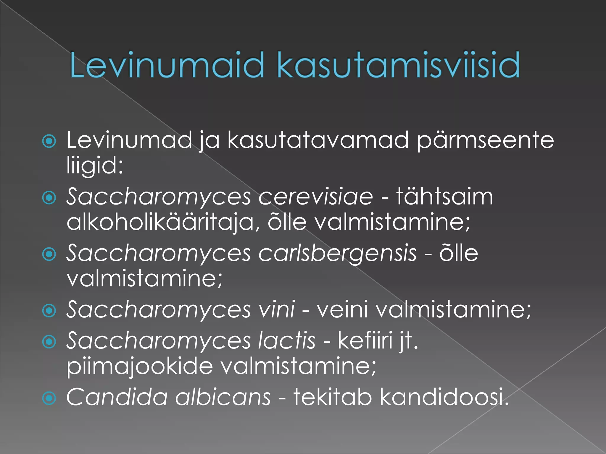    Levinumad ja kasutatavamad pärmseente
    liigid:
   Saccharomyces cerevisiae - tähtsaim
    alkoholikääritaja, õlle valmistamine;
   Saccharomyces carlsbergensis - õlle
    valmistamine;
   Saccharomyces vini - veini valmistamine;
   Saccharomyces lactis - kefiiri jt.
    piimajookide valmistamine;
   Candida albicans - tekitab kandidoosi.
 