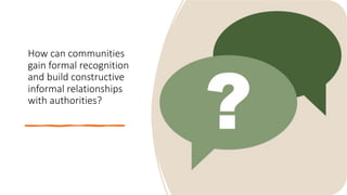 How can communities
gain formal recognition
and build constructive
informal relationships
with authorities?
 