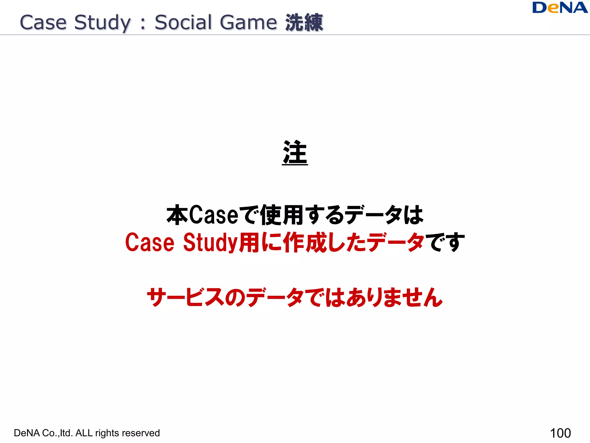 Case Study : Social Game 洗練




                                    注

                            本Caseで使用するデータは
                         Case Study用に作成したデータです

                             サービスのデータではありません




DeNA Co.,ltd. ALL rights reserved                100
 