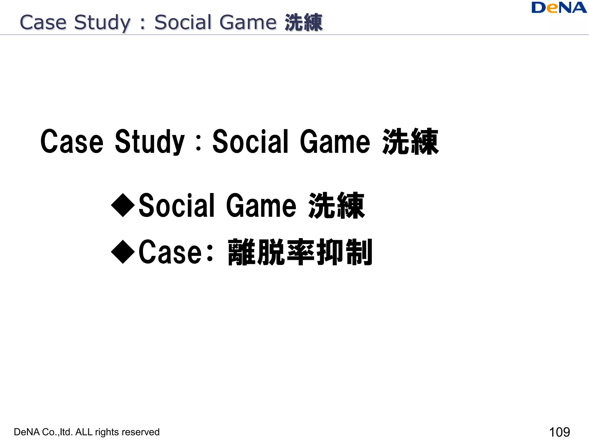 Case Study : Social Game 洗練




     Case Study : Social Game 洗練

                     Social Game 洗練
                     Case： 離脱率抑制




DeNA Co.,ltd. ALL rights reserved      109
 