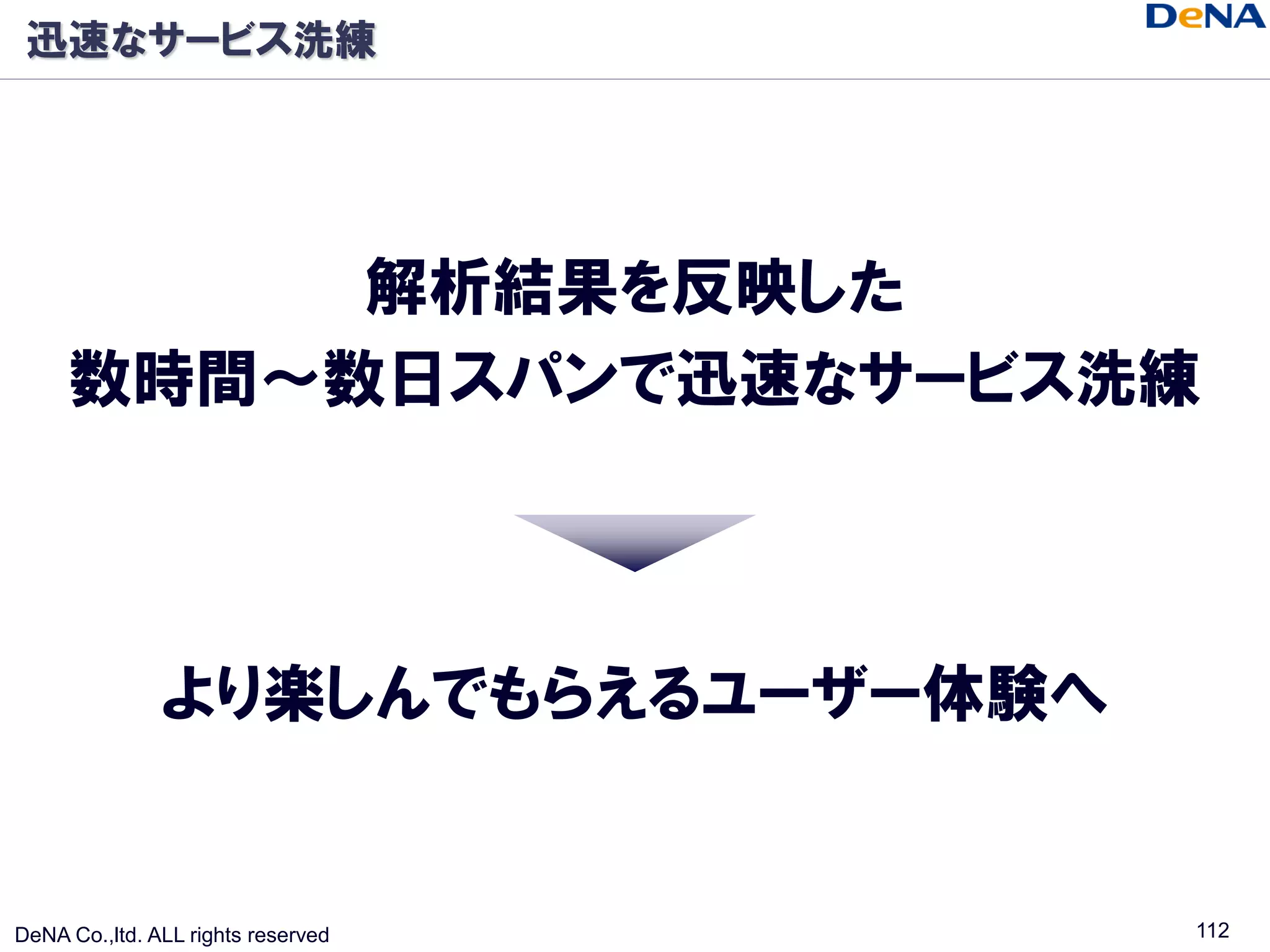 迅速なサービス洗練




          解析結果を反映した
     数時間～数日スパンで迅速なサービス洗練



               より楽しんでもらえるユーザー体験へ


DeNA Co.,ltd. ALL rights reserved   112
 