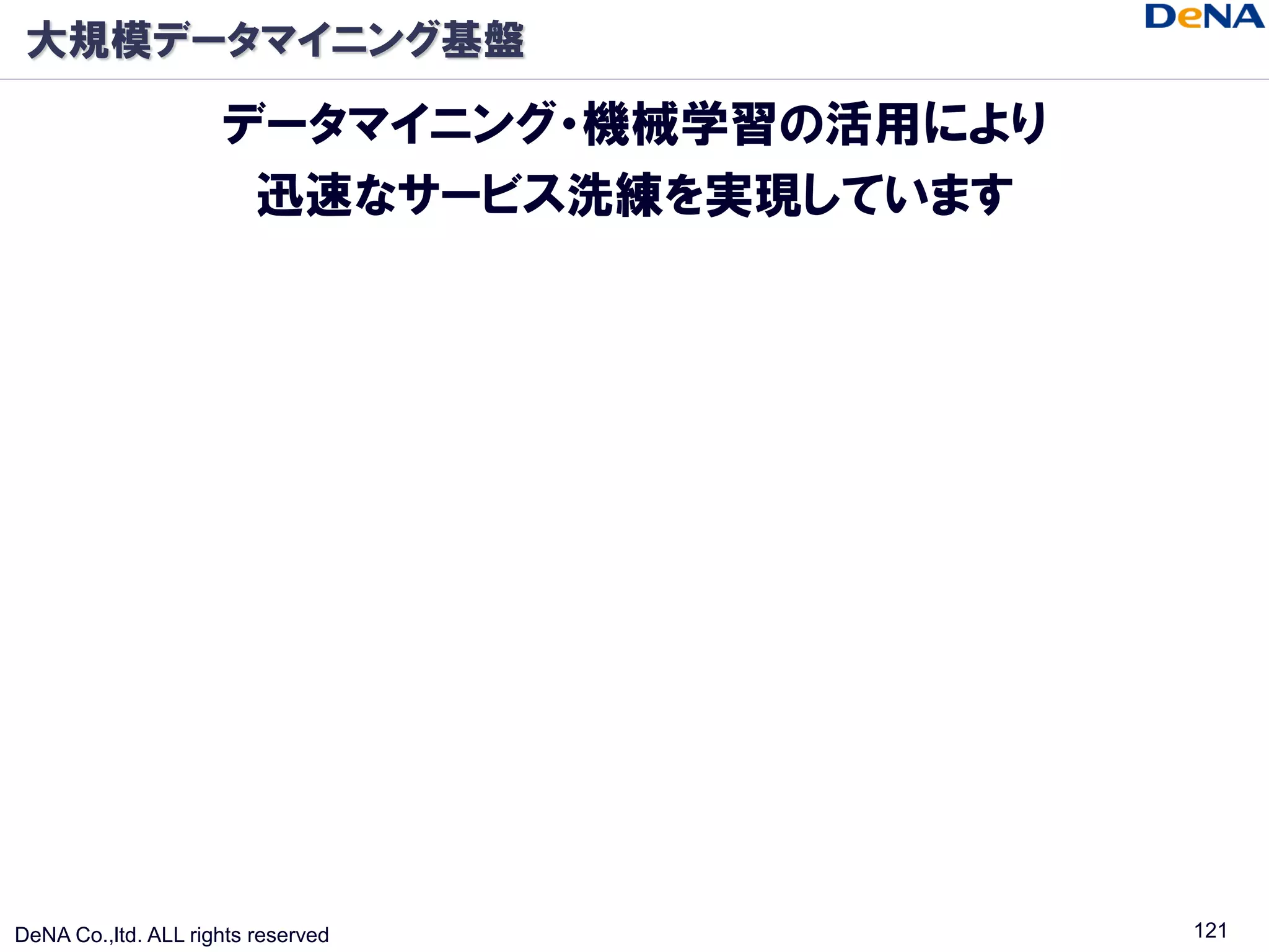 大規模データマイニング基盤

                     データマイニング・機械学習の活用により
                      迅速なサービス洗練を実現しています




DeNA Co.,ltd. ALL rights reserved          121
 