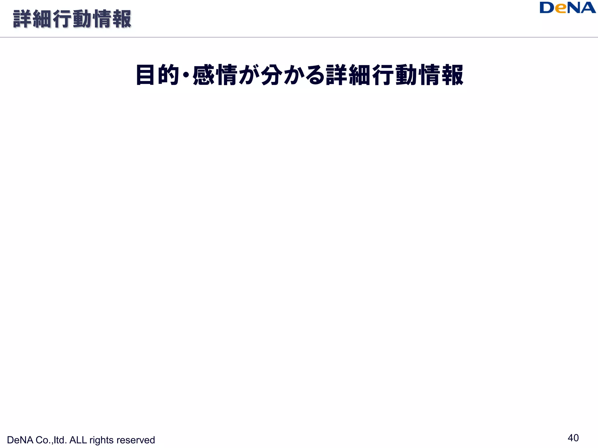 詳細行動情報

                            目的・感情が分かる詳細行動情報




DeNA Co.,ltd. ALL rights reserved             40
 