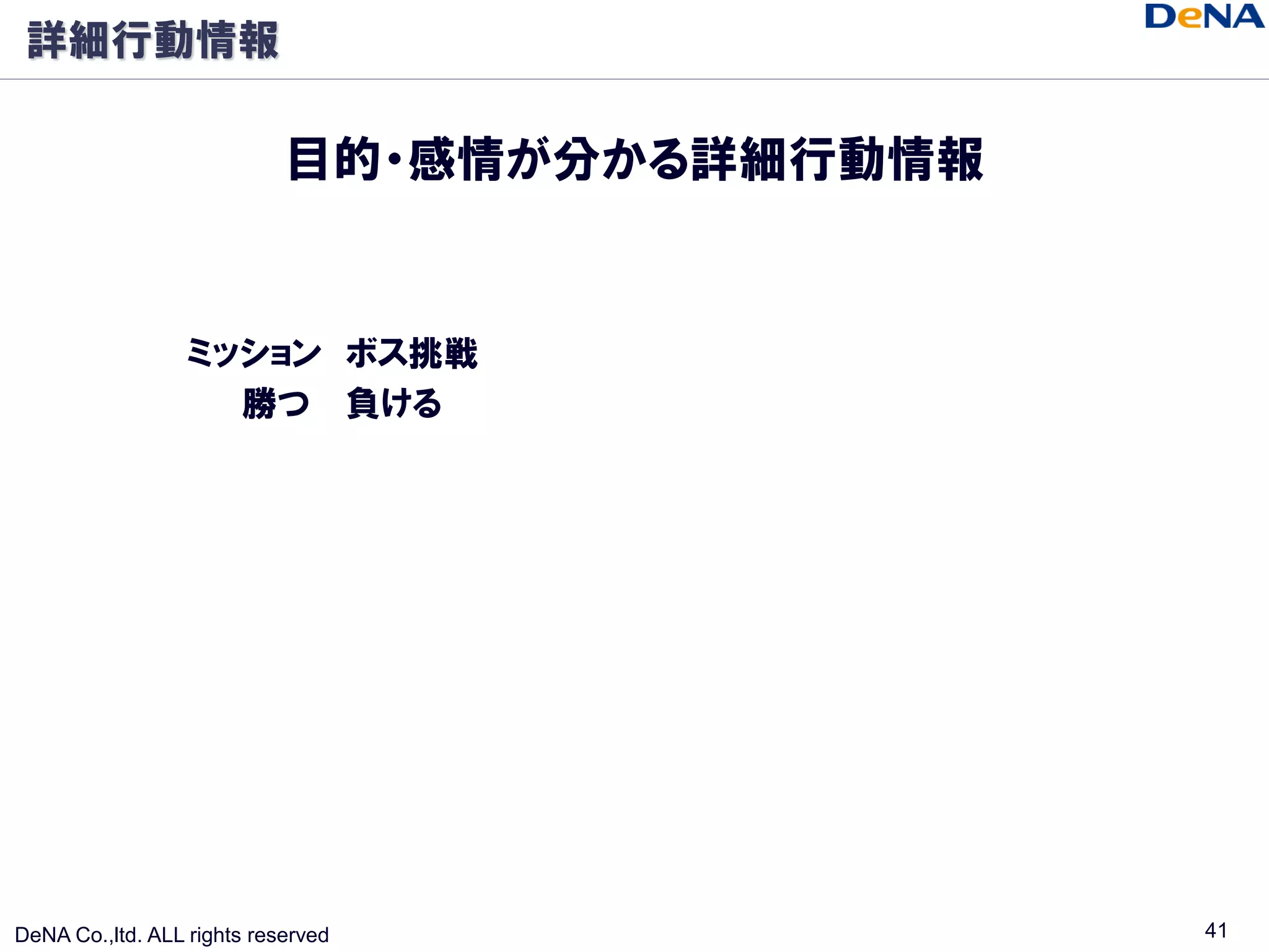 詳細行動情報

                            目的・感情が分かる詳細行動情報


                  ミッション ボス挑戦
                    勝つ 負ける




DeNA Co.,ltd. ALL rights reserved             41
 