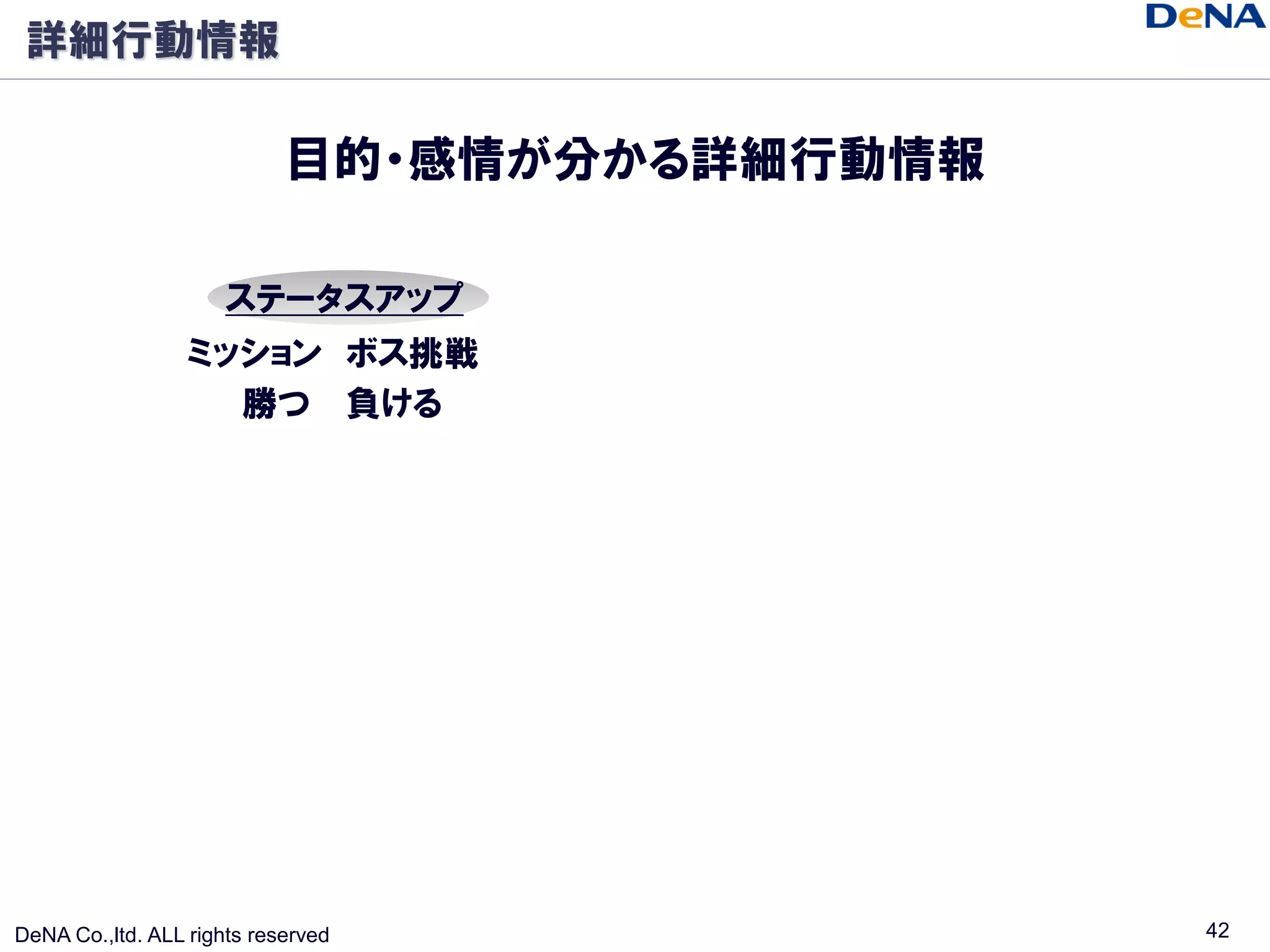 詳細行動情報

                            目的・感情が分かる詳細行動情報

                      ステータスアップ
                  ミッション ボス挑戦
                    勝つ 負ける




DeNA Co.,ltd. ALL rights reserved             42
 