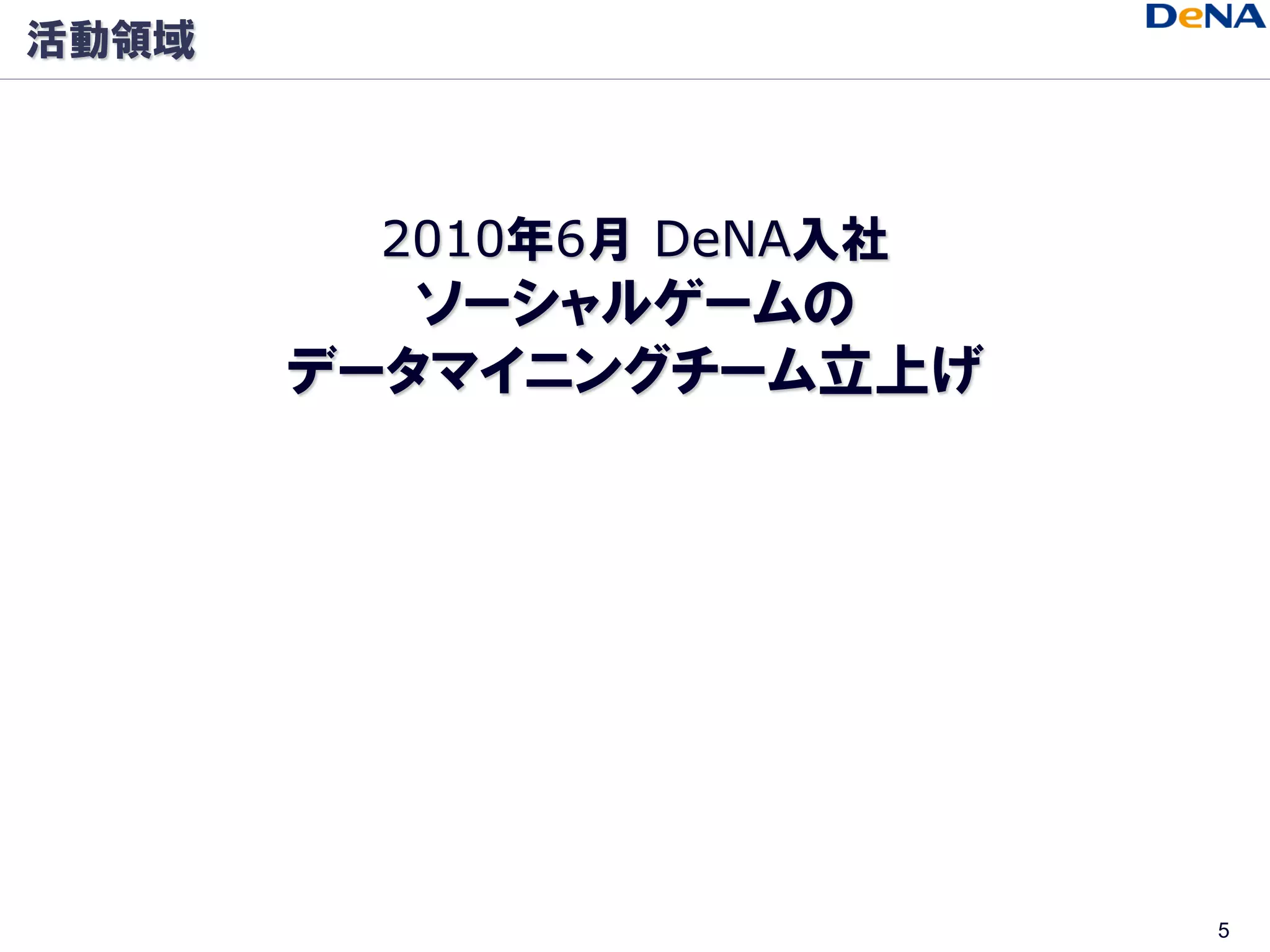 活動領域



        2010年6月 DeNA入社
          ソーシャルゲームの
       データマイニングチーム立上げ




                         5
 