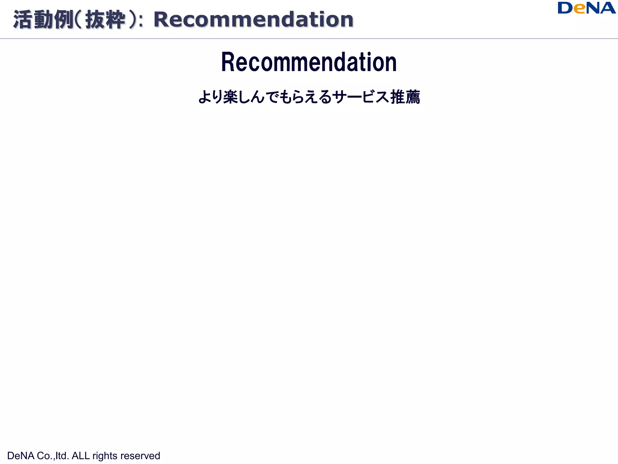 活動例（抜粋）: Recommendation

                                     Recommendation
                                    より楽しんでもらえるサービス推薦




DeNA Co.,ltd. ALL rights reserved
 