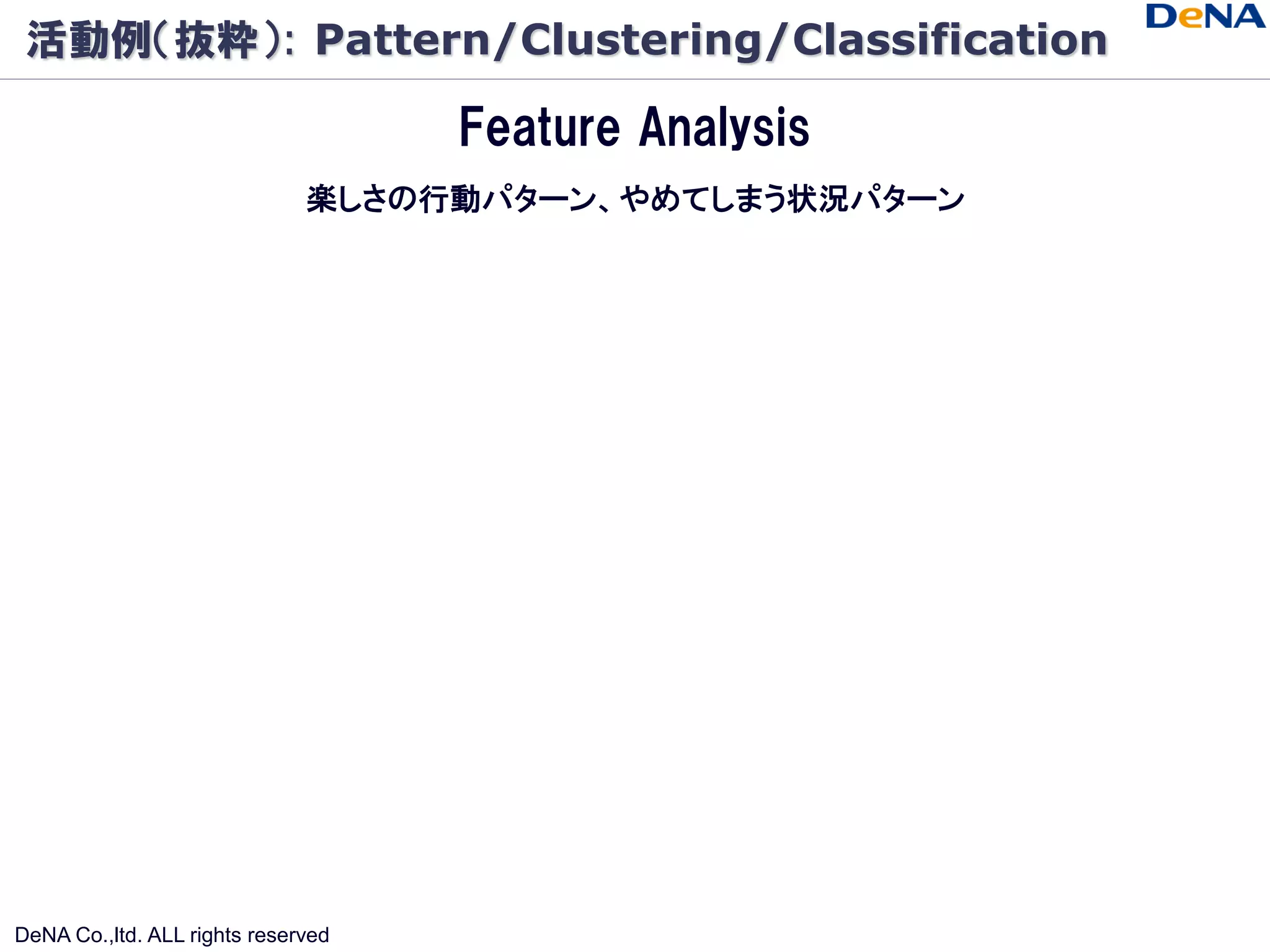 活動例（抜粋）: Pattern/Clustering/Classification

                                    Feature Analysis
                              楽しさの行動パターン、やめてしまう状況パターン




DeNA Co.,ltd. ALL rights reserved
 