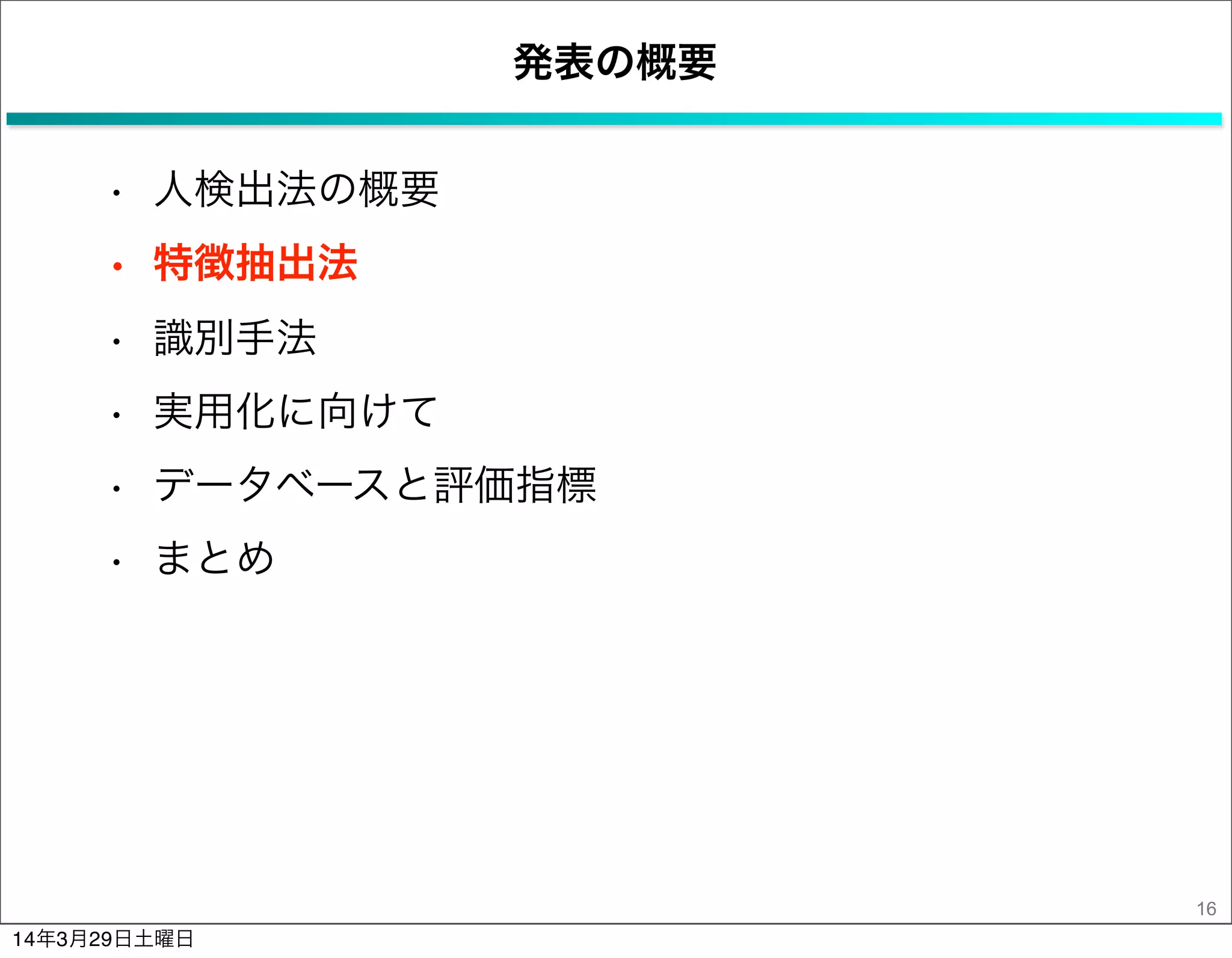 発表の概要
• 人検出法の概要
• 特徴抽出法
• 識別手法
• 実用化に向けて
• データベースと評価指標
• まとめ
16
14年3月29日土曜日
 