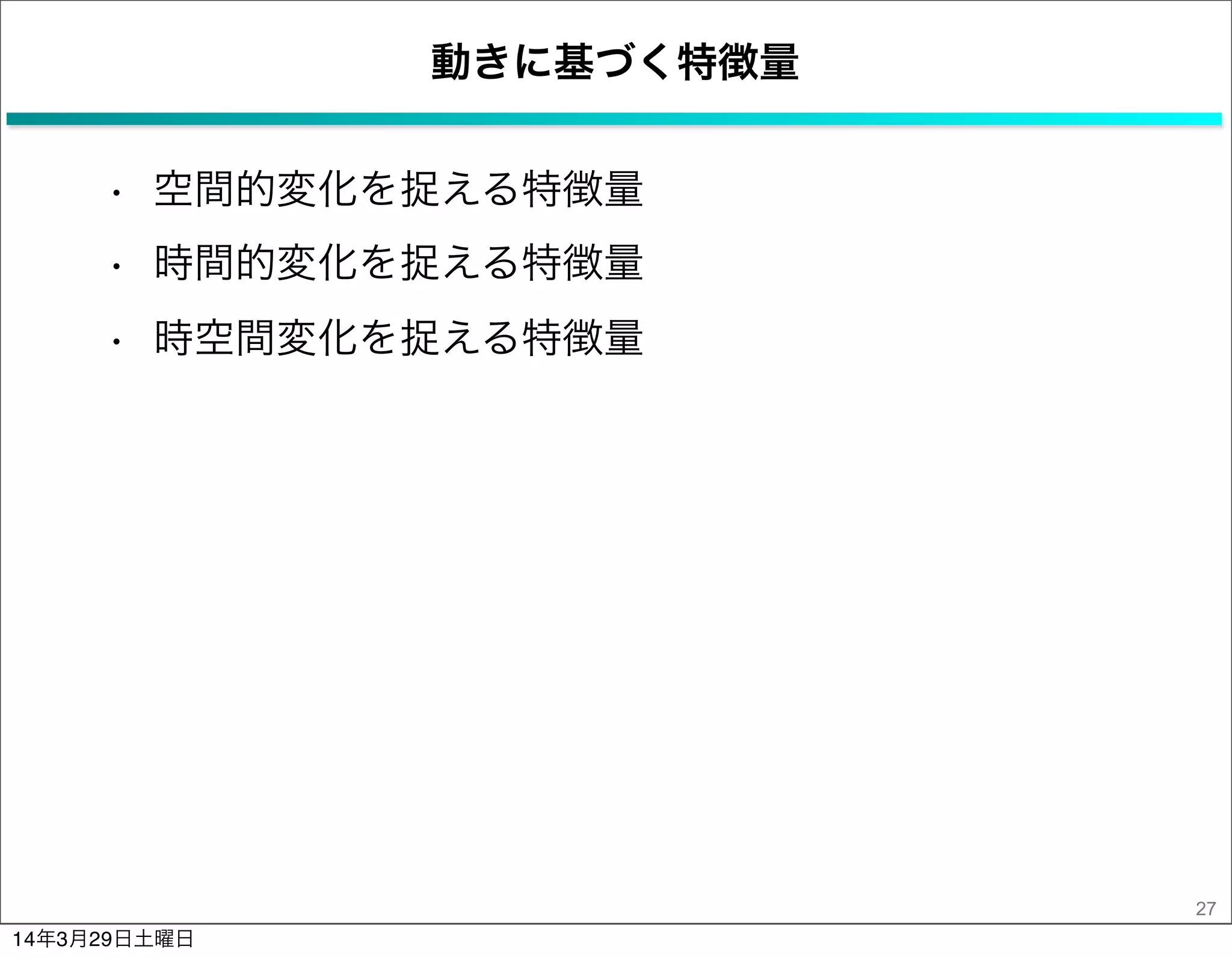 動きに基づく特徴量
• 空間的変化を捉える特徴量
• 時間的変化を捉える特徴量
• 時空間変化を捉える特徴量
27
14年3月29日土曜日
 