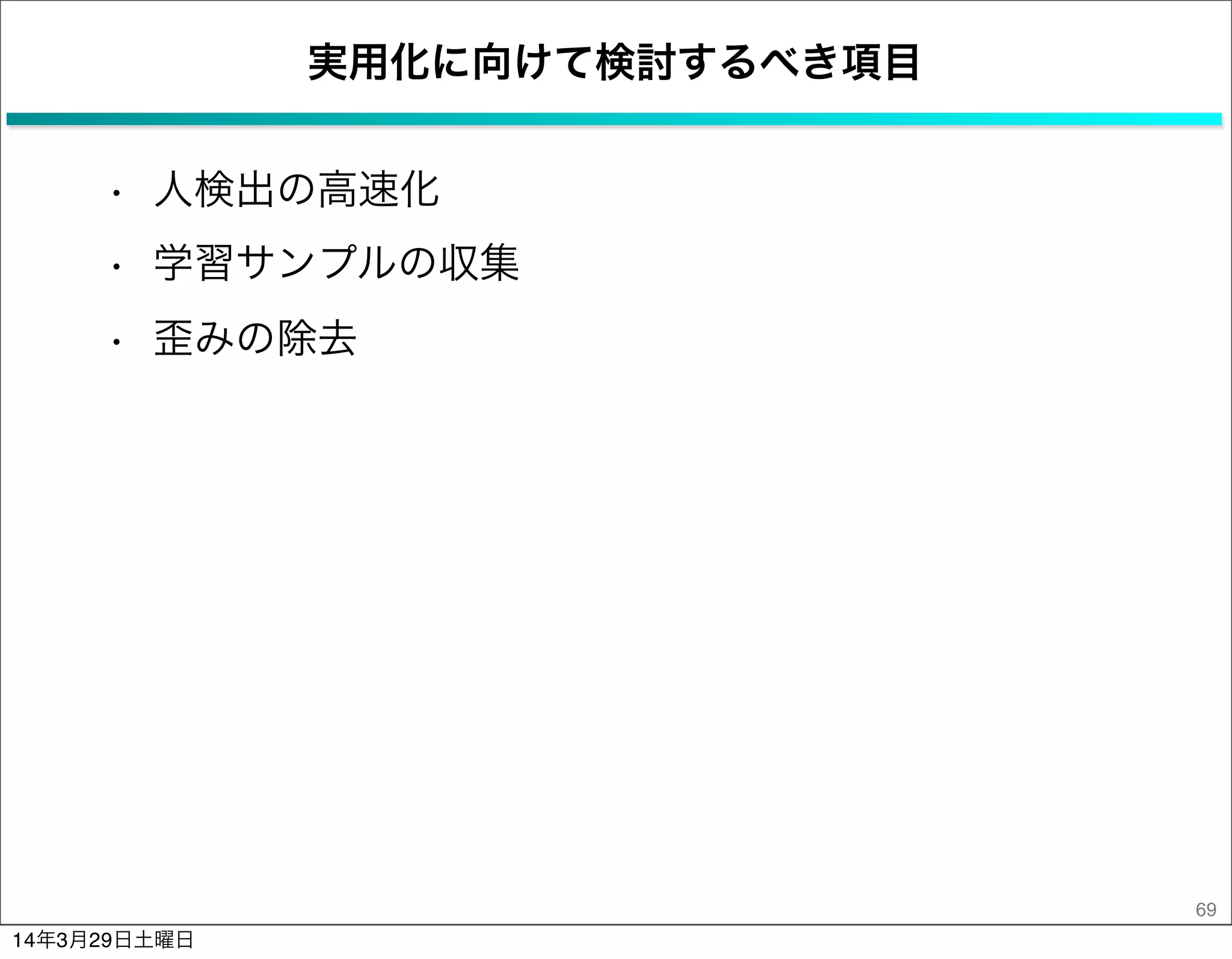 実用化に向けて検討するべき項目
• 人検出の高速化
• 学習サンプルの収集
• 歪みの除去
69
14年3月29日土曜日
 