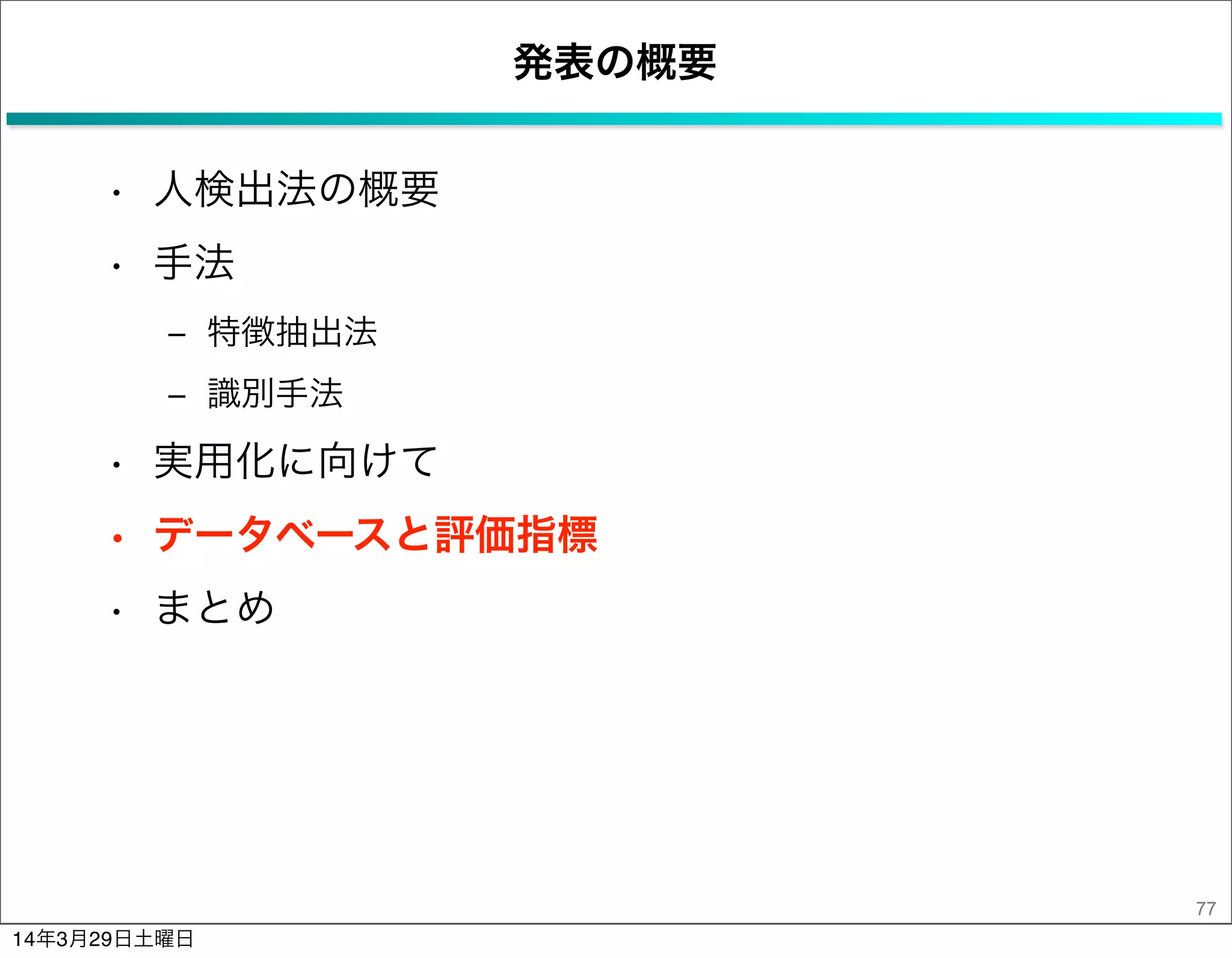 発表の概要
• 人検出法の概要
• 手法
‒ 特徴抽出法
‒ 識別手法
• 実用化に向けて
• データベースと評価指標
• まとめ
77
14年3月29日土曜日
 