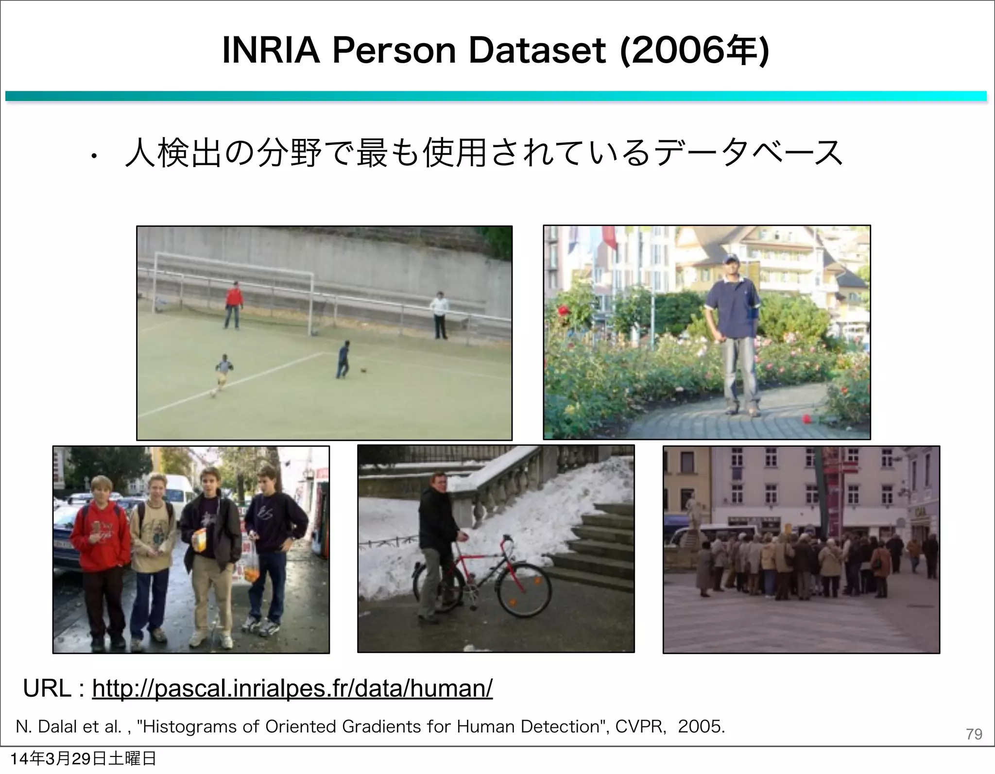 INRIA Person Dataset (2006年)
• 人検出の分野で最も使用されているデータベース
79N. Dalal et al. , "Histograms of Oriented Gradients for Human Detection", CVPR, 2005.
URL : http://pascal.inrialpes.fr/data/human/
14年3月29日土曜日
 