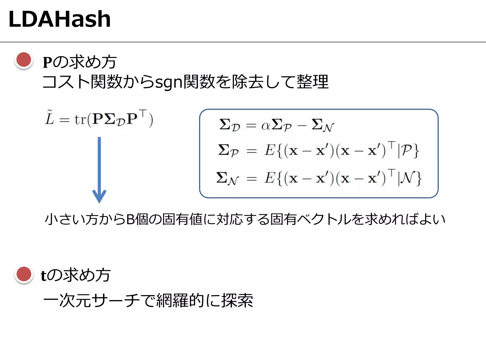 LDAHash
𝐏の求め方
コスト関数からsgn関数を除去して整理
𝐭の求め方
一次元サーチで網羅的に探索
小さい方からB個の固有値に対応する固有ベクトルを求めればよい
 