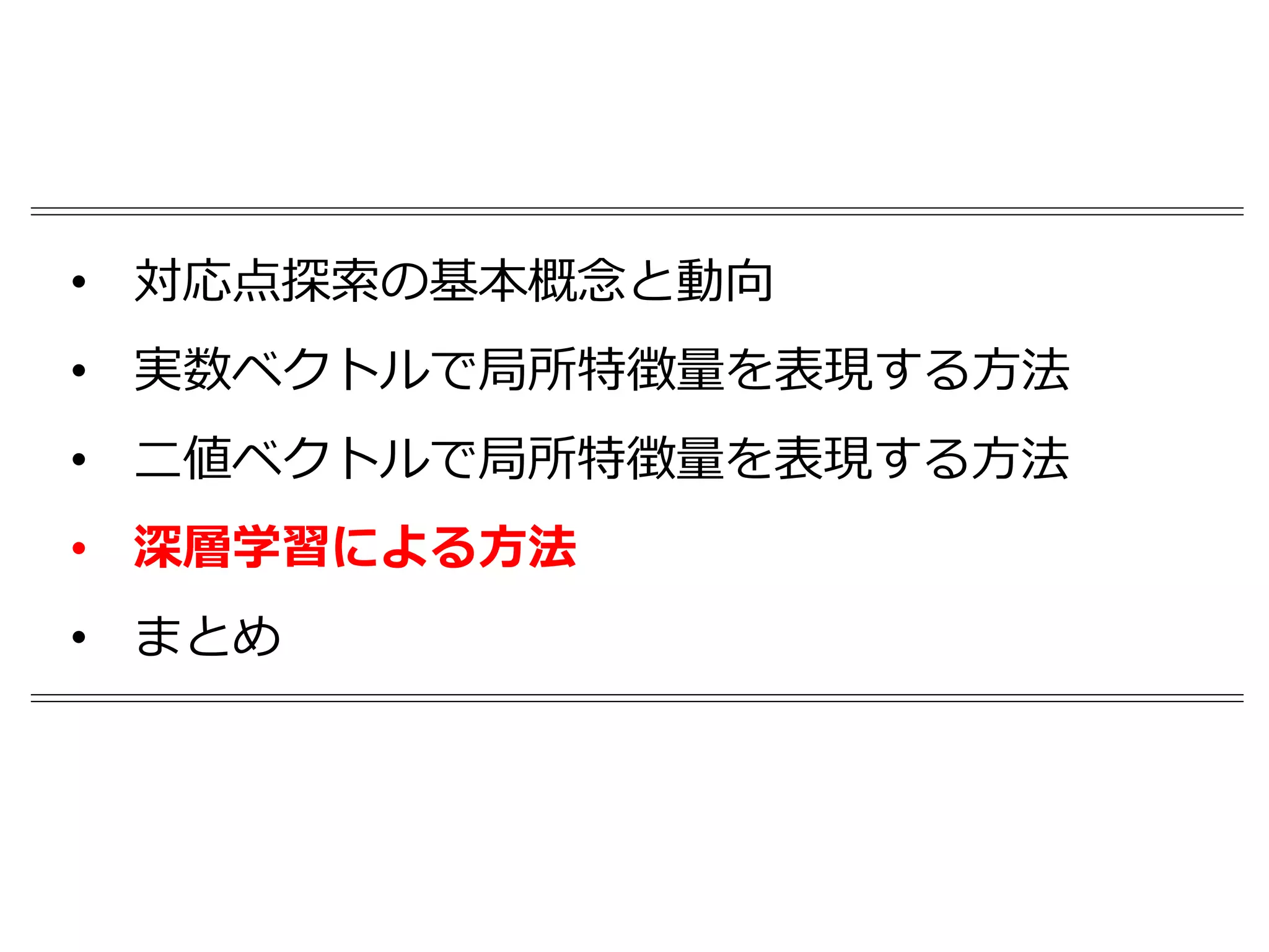 • 対応点探索の基本概念と動向
• 実数ベクトルで局所特徴量を表現する方法
• 二値ベクトルで局所特徴量を表現する方法
• 深層学習による方法
• まとめ
 
