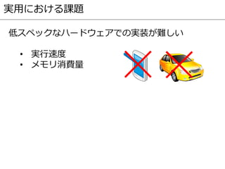 低スペックなハードウェアでの実装が難しい
• 実行速度
• メモリ消費量
実用における課題
 