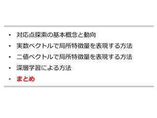 • 対応点探索の基本概念と動向
• 実数ベクトルで局所特徴量を表現する方法
• 二値ベクトルで局所特徴量を表現する方法
• 深層学習による方法
• まとめ
 