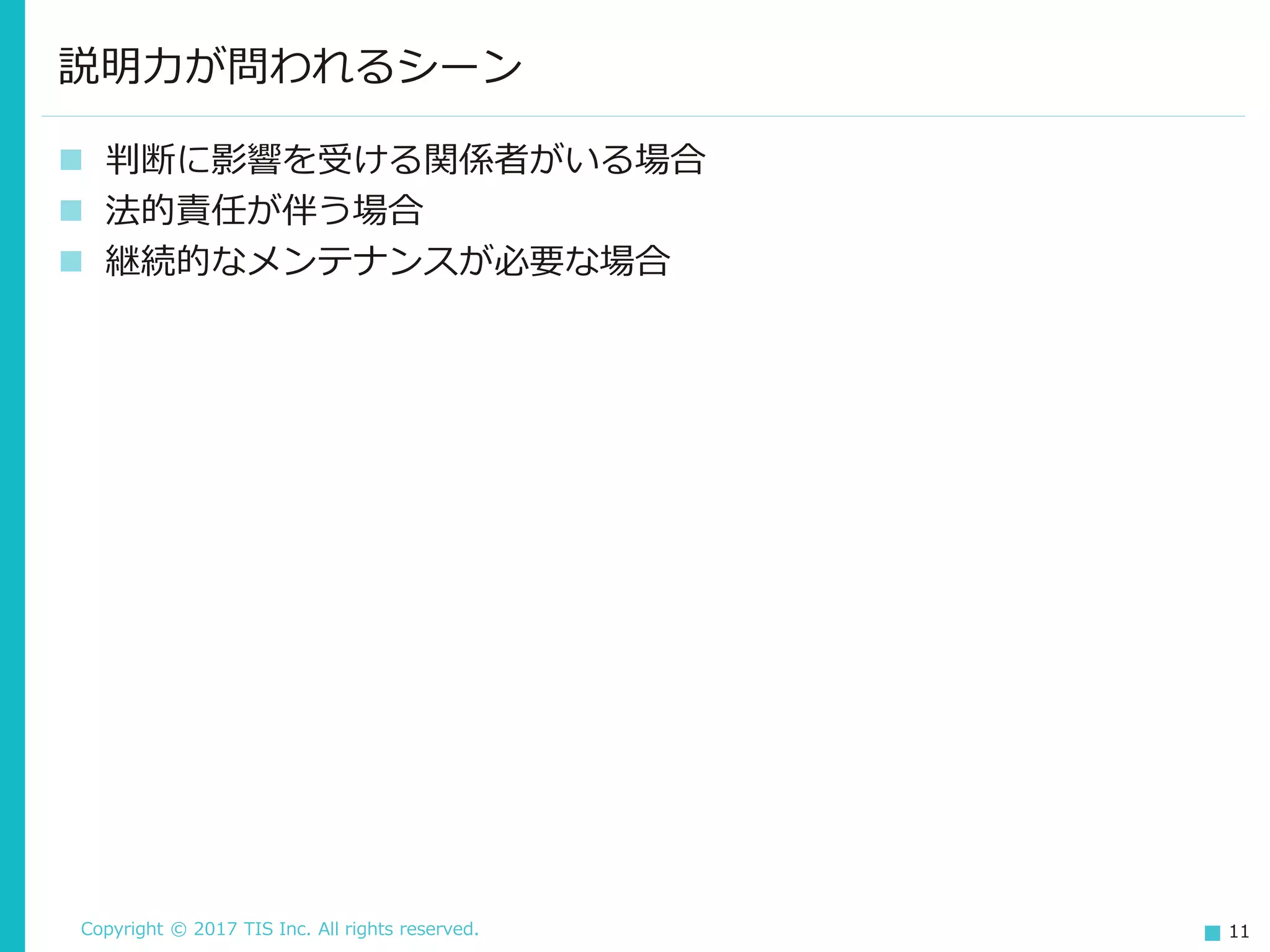 Copyright © 2017 TIS Inc. All rights reserved. 11
 判断に影響を受ける関係者がいる場合
 法的責任が伴う場合
 継続的なメンテナンスが必要な場合
説明力が問われるシーン
 