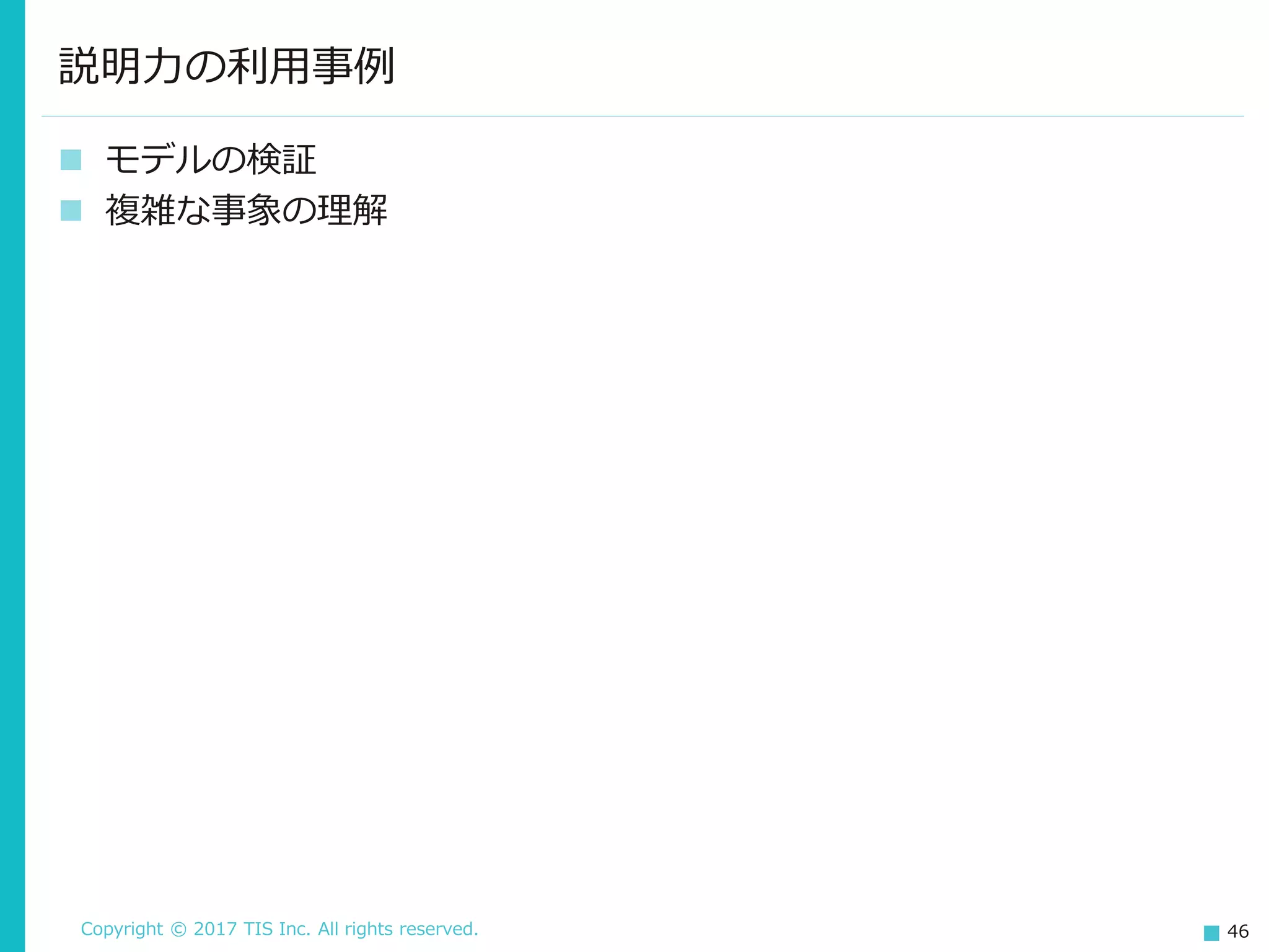 Copyright © 2017 TIS Inc. All rights reserved. 46
 モデルの検証
 複雑な事象の理解
説明力の利用事例
 