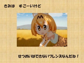 きみは すごーいけど
せつめいはできないフレンズなんだね！
 