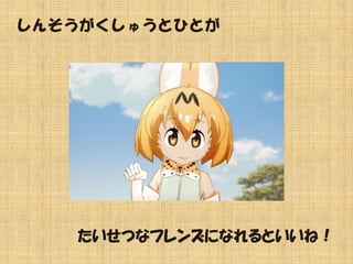 しんそうがくしゅうとひとが
たいせつなフレンズになれるといいね！
 