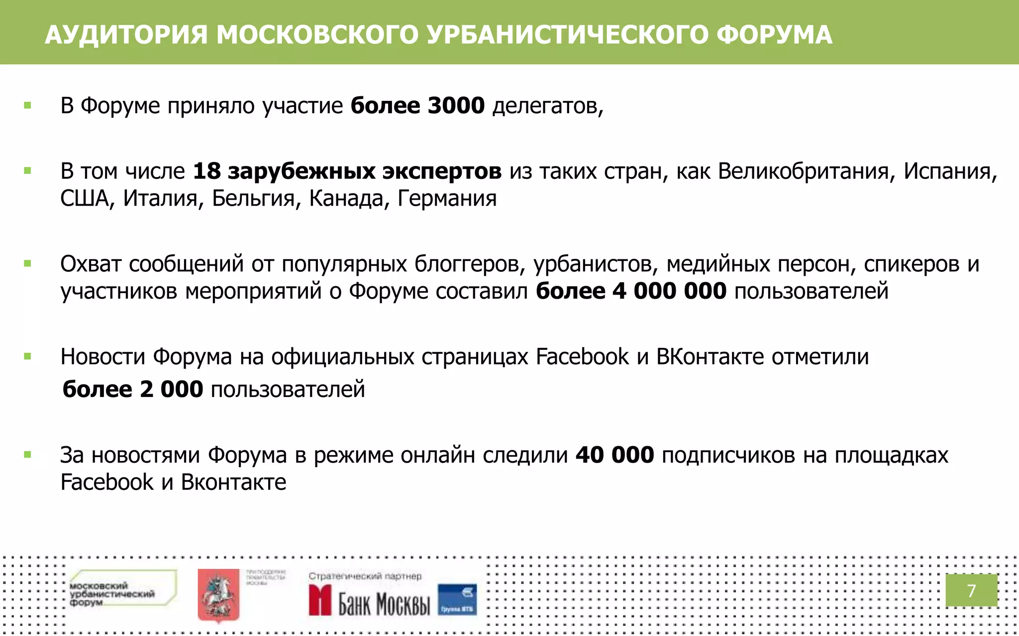 7
АУДИТОРИЯ МОСКОВСКОГО УРБАНИСТИЧЕСКОГО ФОРУМА
 В Форуме приняло участие более 3000 делегатов,
 В том числе 18 зарубежных экспертов из таких стран, как Великобритания, Испания,
США, Италия, Бельгия, Канада, Германия
 Охват сообщений от популярных блоггеров, урбанистов, медийных персон, спикеров и
участников мероприятий о Форуме составил более 4 000 000 пользователей
 Новости Форума на официальных страницах Facebook и ВКонтакте отметили
более 2 000 пользователей
 За новостями Форума в режиме онлайн следили 40 000 подписчиков на площадках
Facebook и Вконтакте
 