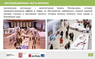 1414
Центральная экспозиция – архитектурная модель Москвы-реки, которая
продемонстрировала работы и планы по обустройству набережных главной водяной
артерии столицы и важнейшие проекты, которые должны изменить лицо города в
ближайшие годы.
ЭКСПОЗИЦИОННАЯ ЧАСТЬ ФОРУМА
 