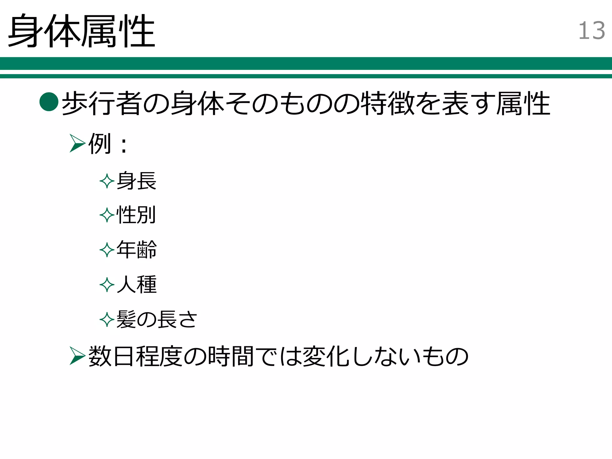 身体属性
歩行者の身体そのものの特徴を表す属性
例：
身長
性別
年齢
人種
髪の長さ
数日程度の時間では変化しないもの
13
 