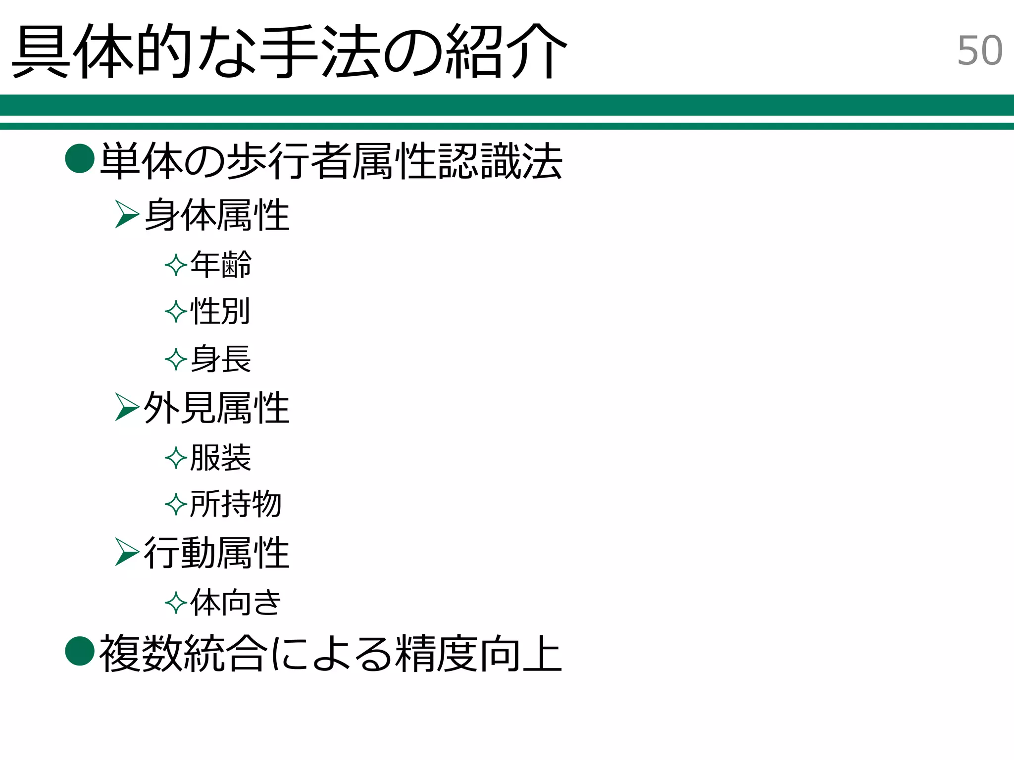 具体的な手法の紹介
単体の歩行者属性認識法
身体属性
年齢
性別
身長
外見属性
服装
所持物
行動属性
体向き
複数統合による精度向上
50
 