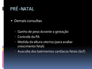 PRÉ-NATAL
 Demais consultas
 Ganho de peso durante a gestação
 Controle da PA
 Medida da altura uterina (para avaliar
crescimento fetal)
 Ausculta dos batimentos cardíacos fetais (bcf)
 