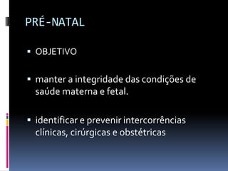 PRÉ-NATAL
 OBJETIVO
 manter a integridade das condições de
saúde materna e fetal.
 identificar e prevenir intercorrências
clínicas, cirúrgicas e obstétricas
 