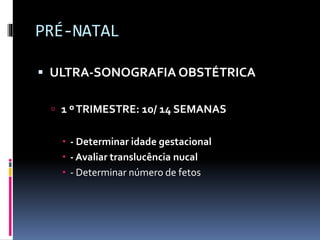 PRÉ-NATAL
 ULTRA-SONOGRAFIA OBSTÉTRICA
 1 ºTRIMESTRE: 10/ 14 SEMANAS
 - Determinar idade gestacional
 - Avaliar translucência nucal
 - Determinar número de fetos
 