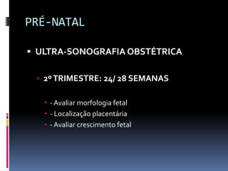 PRÉ-NATAL
 ULTRA-SONOGRAFIA OBSTÉTRICA
 2ºTRIMESTRE: 24/ 28 SEMANAS
 - Avaliar morfologia fetal
 - Localização placentária
 - Avaliar crescimento fetal
 