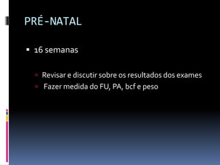 PRÉ-NATAL
 16 semanas
 Revisar e discutir sobre os resultados dos exames
 Fazer medida do FU, PA, bcf e peso
 