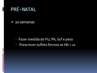 PRÉ-NATAL
 20 semanas
 Fazer medida do FU, PA, bcf e peso
 Prescrever sulfato ferroso se Hb < 11
 