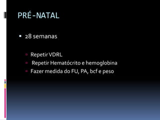 PRÉ-NATAL
 28 semanas
 RepetirVDRL
 Repetir Hematócrito e hemoglobina
 Fazer medida do FU, PA, bcf e peso
 