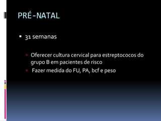 PRÉ-NATAL
 31 semanas
 Oferecer cultura cervical para estreptococos do
grupo B em pacientes de risco
 Fazer medida do FU, PA, bcf e peso
 