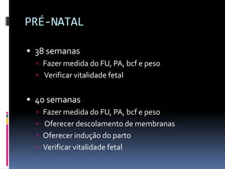 PRÉ-NATAL
 38 semanas
 Fazer medida do FU, PA, bcf e peso
 Verificar vitalidade fetal
 40 semanas
 Fazer medida do FU, PA, bcf e peso
 Oferecer descolamento de membranas
 Oferecer indução do parto
 Verificar vitalidade fetal
 