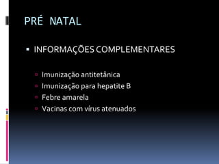 PRÉ NATAL
 INFORMAÇÕESCOMPLEMENTARES
 Imunização antitetânica
 Imunização para hepatite B
 Febre amarela
 Vacinas com vírus atenuados
 