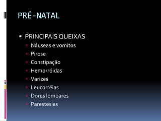 PRÉ-NATAL
 PRINCIPAIS QUEIXAS
 Náuseas e vomitos
 Pirose
 Constipação
 Hemorróidas
 Varizes
 Leucorréias
 Dores lombares
 Parestesias
 
