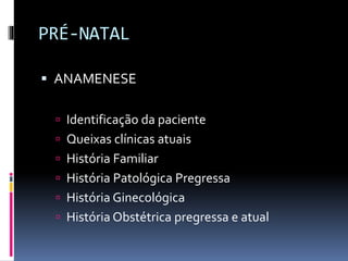 PRÉ-NATAL
 ANAMENESE
 Identificação da paciente
 Queixas clínicas atuais
 História Familiar
 História Patológica Pregressa
 História Ginecológica
 História Obstétrica pregressa e atual
 