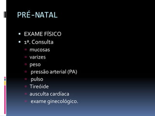 PRÉ-NATAL
 EXAME FÍSICO
 1ª. Consulta
 mucosas
 varizes
 peso
 pressão arterial (PA)
 pulso
 Tireóide
 ausculta cardíaca
 exame ginecológico.
 