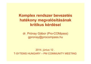 Komplex rendszer bevezetés
hatékony megvalósításának
kritikus kérdései
dr. Prónay Gábor (Pro-COMpass)
gpronay@procompass.hu
2014. június 12 .
T-SYTEMS HUNGARY – PM COMMUNITY MEETING
 