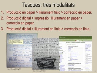Tasques: tres modalitats 
1.Producció en paper > lliurament físic > correcció en paper. 
2.Producció digital > impressió i lliurament en paper > correcció en paper. 
3.Producció digital > lliurament en línia > correcció en línia. 
39 
http://flic.kr/p/2GMgTZ 
http://flic.kr/p/5THeiN  