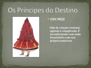 ODI MEJI
Odú de criação violenta,
agitada e complicada. É
inconformado com tudo.
Insatisfeito com sua
própria natureza.

 