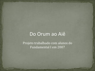 Do Orum ao Aiê
Projeto trabalhado com alunos do
Fundamental I em 2007

 