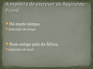 A maneira de escrever de Reginaldo
Prandi
Há muito tempo,
Indicador de tempo

Num antigo país da África,
Indicador de local

 